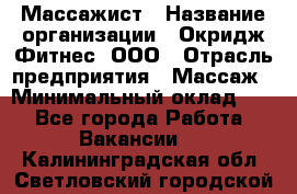 Массажист › Название организации ­ Окридж Фитнес, ООО › Отрасль предприятия ­ Массаж › Минимальный оклад ­ 1 - Все города Работа » Вакансии   . Калининградская обл.,Светловский городской округ 